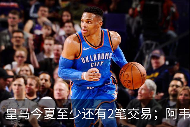 皇马今夏至少还有2笔交易；阿韦洛亚挖墙脚，穆帅有意引进新中锋